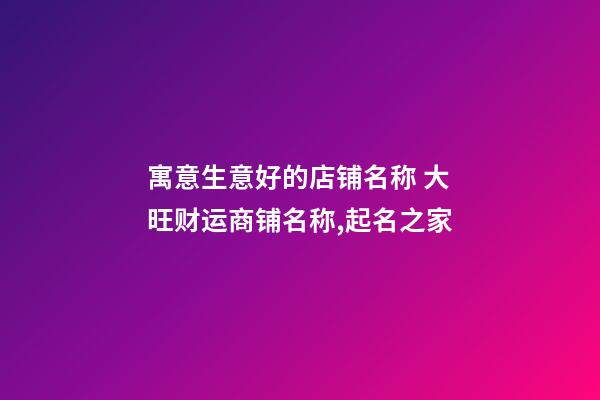 寓意生意好的店铺名称 大旺财运商铺名称,起名之家-第1张-店铺起名-玄机派